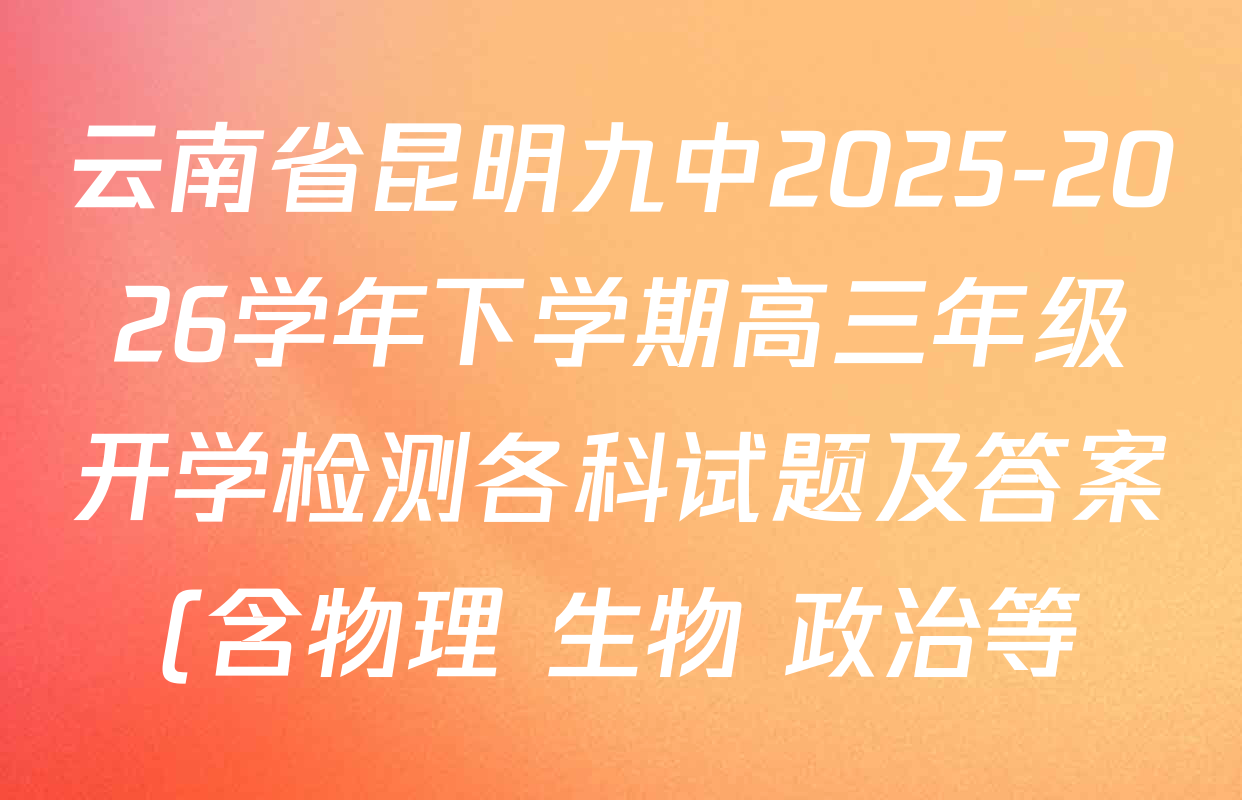 云南省昆明九中2025-2026学年下学期高三年级开学检测各科试题及答案(含物理 生物 政治等) 云南省昆明九中2025-2026学年下学期高三年级开学检测各科试题及答案(含物理 生物 政治等)